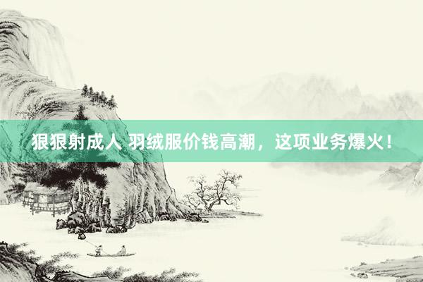 狠狠射成人 羽绒服价钱高潮，这项业务爆火！