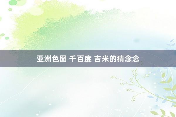 亚洲色图 千百度 吉米的猜念念