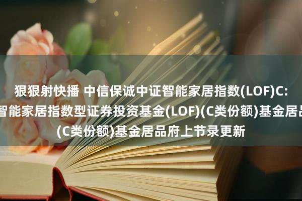 狠狠射快播 中信保诚中证智能家居指数(LOF)C: 中信保诚中证智能家居指数型证券投资基金(LOF)(C类份额)基金居品府上节录更新