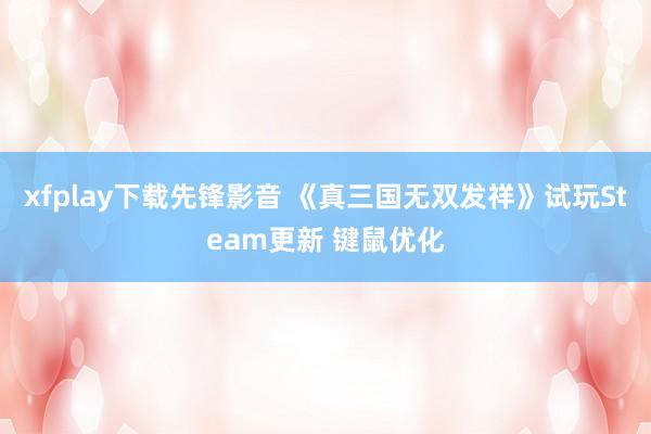 xfplay下载先锋影音 《真三国无双发祥》试玩Steam更新 键鼠优化