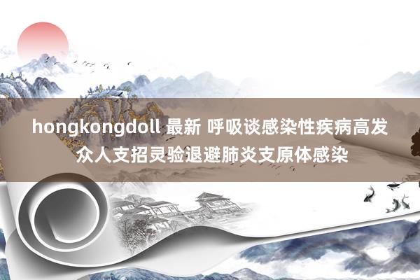 hongkongdoll 最新 呼吸谈感染性疾病高发 众人支招灵验退避肺炎支原体感染