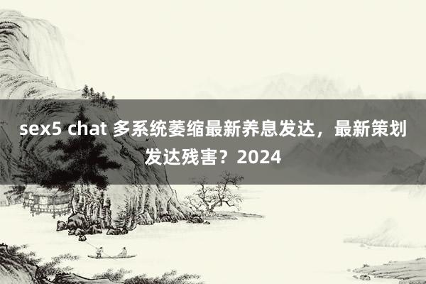 sex5 chat 多系统萎缩最新养息发达，最新策划发达残害？2024