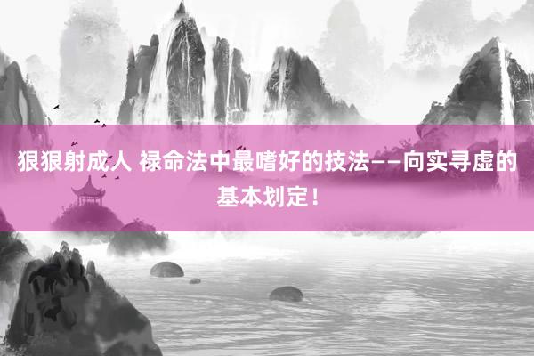狠狠射成人 禄命法中最嗜好的技法——向实寻虚的基本划定！