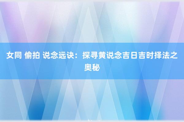 女同 偷拍 说念远诀：探寻黄说念吉日吉时择法之奥秘