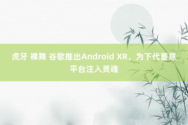 虎牙 裸舞 谷歌推出Android XR，为下代蓄意平台注入灵魂