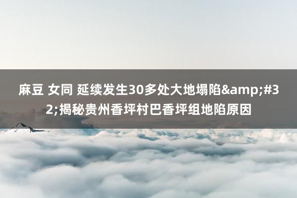 麻豆 女同 延续发生30多处大地塌陷&#32;揭秘贵州香坪村巴香坪组地陷原因