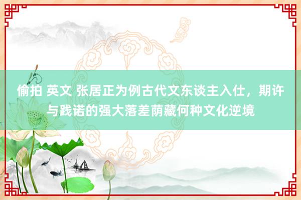 偷拍 英文 张居正为例古代文东谈主入仕，期许与践诺的强大落差荫藏何种文化逆境