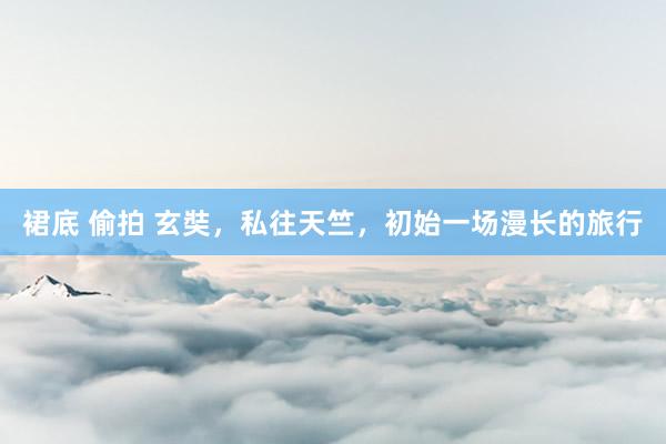 裙底 偷拍 玄奘，私往天竺，初始一场漫长的旅行