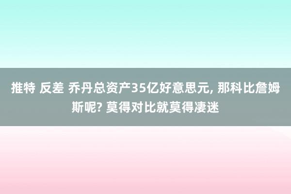 推特 反差 乔丹总资产35亿好意思元， 那科比詹姆斯呢? 莫得对比就莫得凄迷