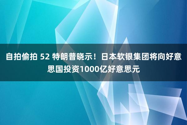 自拍偷拍 52 特朗普晓示！日本软银集团将向好意思国投资1000亿好意思元
