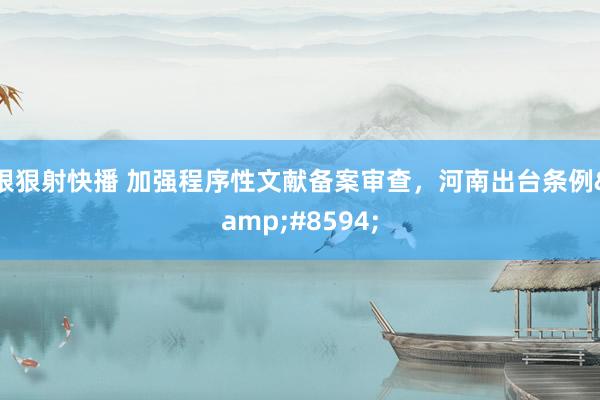 狠狠射快播 加强程序性文献备案审查，河南出台条例&#8594;
