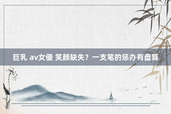 巨乳 av女優 笑颜缺失？一支笔的惩办有盘算
