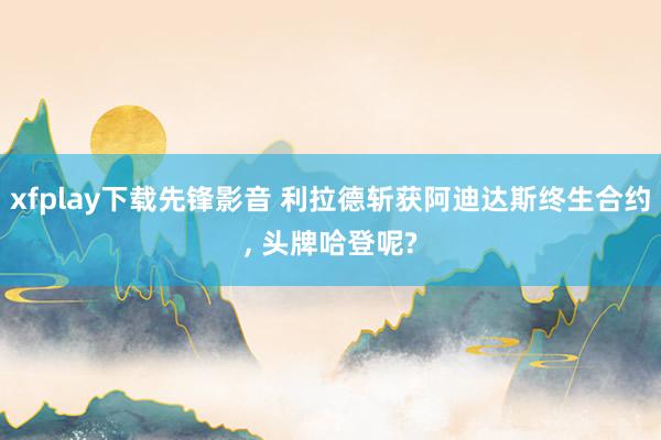 xfplay下载先锋影音 利拉德斩获阿迪达斯终生合约, 头牌哈登呢?