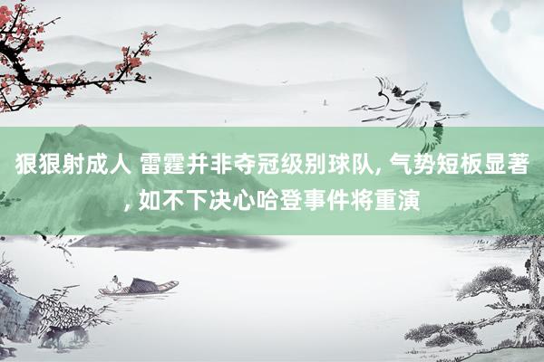 狠狠射成人 雷霆并非夺冠级别球队, 气势短板显著, 如不下决心哈登事件将重演