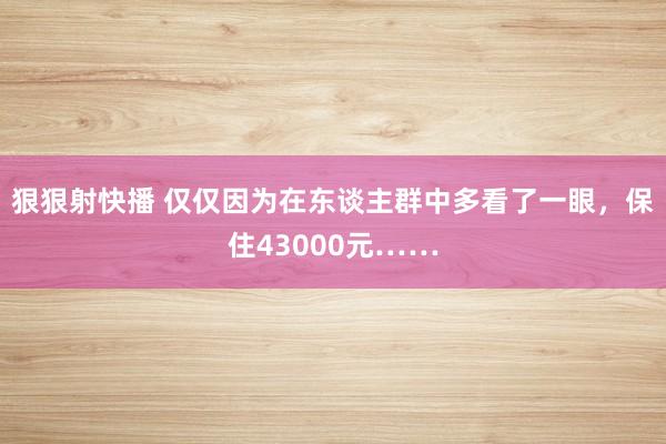 狠狠射快播 仅仅因为在东谈主群中多看了一眼，保住43000元……