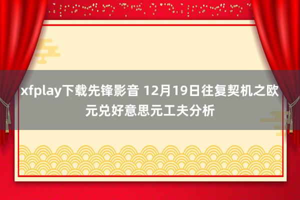 xfplay下载先锋影音 12月19日往复契机之欧元兑好意思元工夫分析
