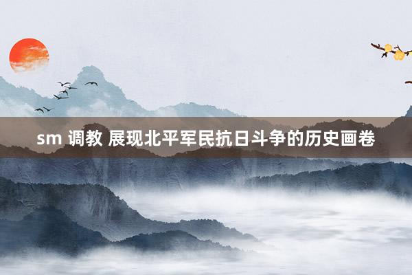 sm 调教 展现北平军民抗日斗争的历史画卷