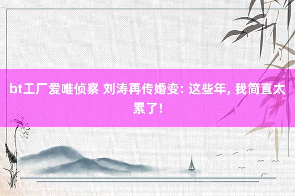 bt工厂爱唯侦察 刘涛再传婚变: 这些年, 我简直太累了!