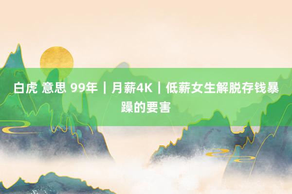 白虎 意思 99年｜月薪4K｜低薪女生解脱存钱暴躁的要害