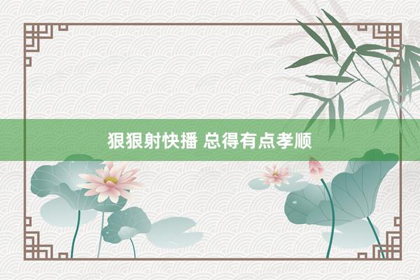 狠狠射快播 总得有点孝顺