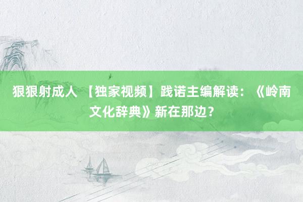 狠狠射成人 【独家视频】践诺主编解读：《岭南文化辞典》新在那边？