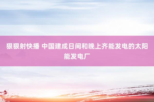 狠狠射快播 中国建成日间和晚上齐能发电的太阳能发电厂