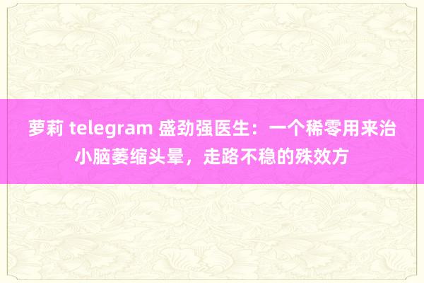 萝莉 telegram 盛劲强医生：一个稀零用来治小脑萎缩头晕，走路不稳的殊效方