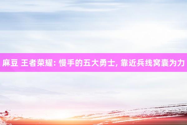 麻豆 王者荣耀: 慢手的五大勇士, 靠近兵线窝囊为力