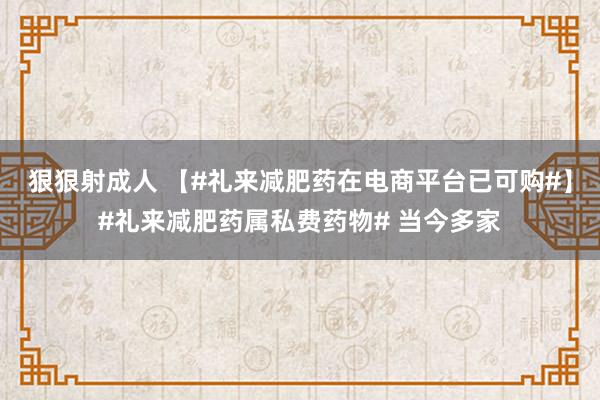 狠狠射成人 【#礼来减肥药在电商平台已可购#】#礼来减肥药属私费药物# 当今多家