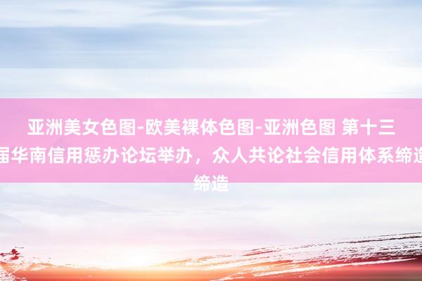 亚洲美女色图-欧美裸体色图-亚洲色图 第十三届华南信用惩办论坛举办，众人共论社会信用体系缔造