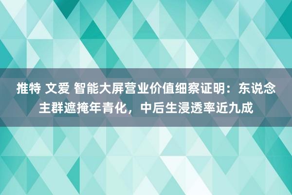 推特 文爱 智能大屏营业价值细察证明：东说念主群遮掩年青化，中后生浸透率近九成