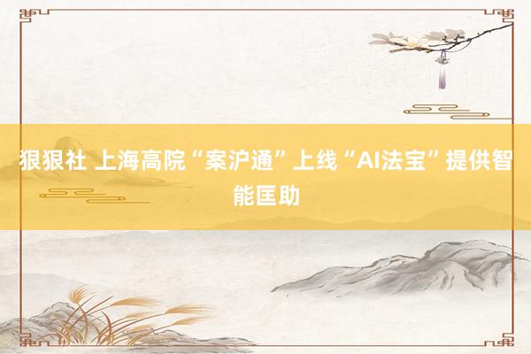 狠狠社 上海高院“案沪通”上线“AI法宝”提供智能匡助