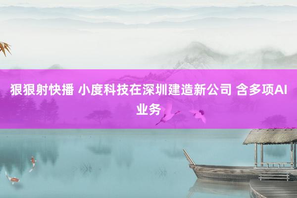 狠狠射快播 小度科技在深圳建造新公司 含多项AI业务
