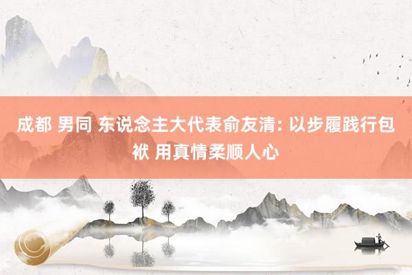 成都 男同 东说念主大代表俞友清: 以步履践行包袱 用真情柔顺人心