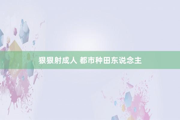 狠狠射成人 都市种田东说念主