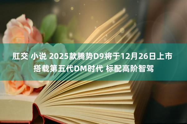 肛交 小说 2025款腾势D9将于12月26日上市 搭载第五代DM时代 标配高阶智驾