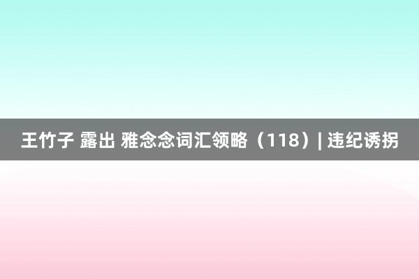王竹子 露出 雅念念词汇领略（118）| 违纪诱拐