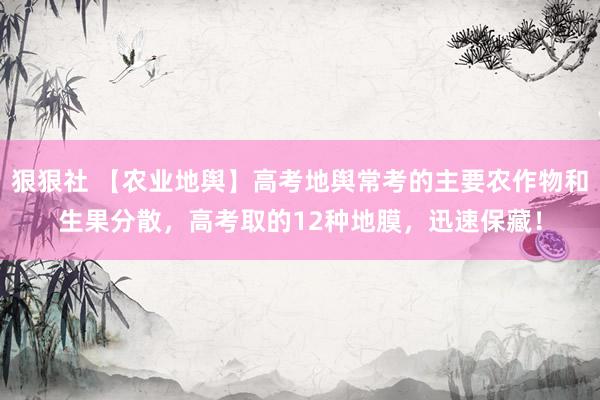 狠狠社 【农业地舆】高考地舆常考的主要农作物和生果分散，高考取的12种地膜，迅速保藏！