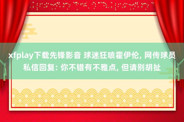 xfplay下载先锋影音 球迷狂喷霍伊伦, 网传球员私信回复: 你不错有不雅点, 但请别胡扯