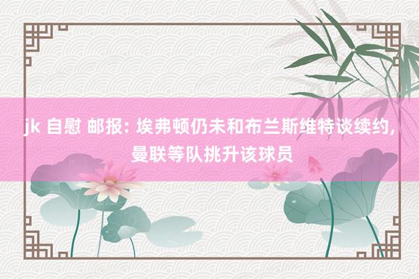 jk 自慰 邮报: 埃弗顿仍未和布兰斯维特谈续约, 曼联等队挑升该球员