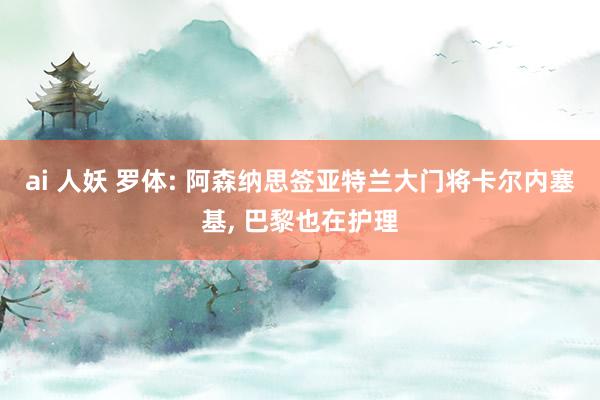 ai 人妖 罗体: 阿森纳思签亚特兰大门将卡尔内塞基, 巴黎也在护理