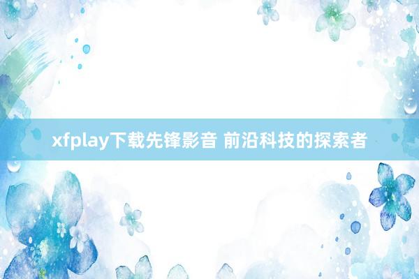 xfplay下载先锋影音 前沿科技的探索者