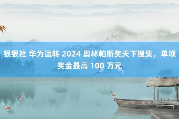 狠狠社 华为运转 2024 奥林帕斯奖天下搜集，单项奖金最高 100 万元