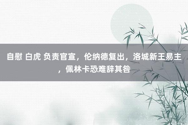 自慰 白虎 负责官宣，伦纳德复出，洛城新王易主，佩林卡恐难辞其咎