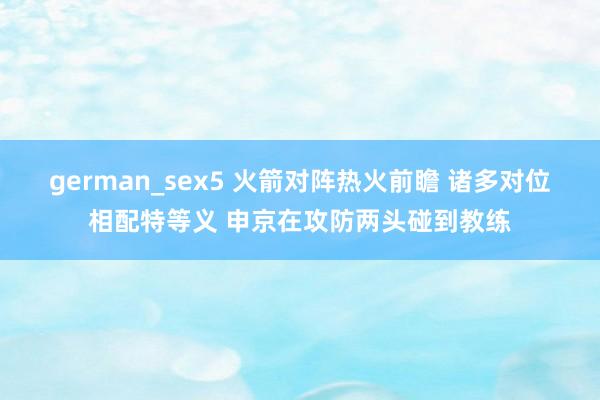 german_sex5 火箭对阵热火前瞻 诸多对位相配特等义 申京在攻防两头碰到教练