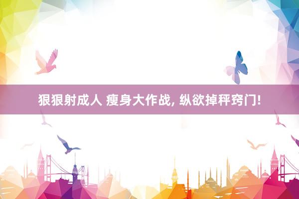狠狠射成人 瘦身大作战, 纵欲掉秤窍门!