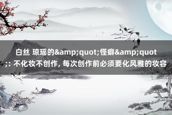 白丝 琼瑶的&quot;怪癖&quot;: 不化妆不创作, 每次创作前必须要化风雅的妆容