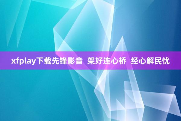 xfplay下载先锋影音  架好连心桥  经心解民忧