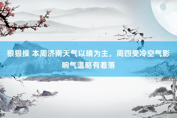 狠狠操 本周济南天气以晴为主，周四受冷空气影响气温略有着落