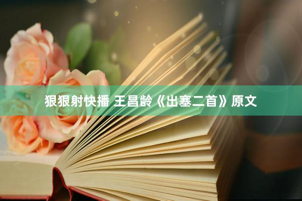 狠狠射快播 王昌龄《出塞二首》原文